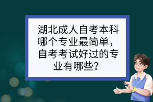 湖北成人自考本科哪個(gè)專業(yè)最簡(jiǎn)單，自考考試好過(guò)的專業(yè)有哪些？