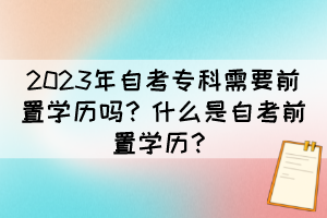 2023年自考?？菩枰爸脤W(xué)歷嗎？什么是自考前置學(xué)歷？