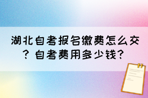 湖北自考報(bào)名繳費(fèi)怎么交？自考費(fèi)用多少錢？