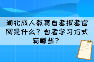 湖北成人教育自考報考官網(wǎng)是什么？自考學(xué)習(xí)方式有哪些？