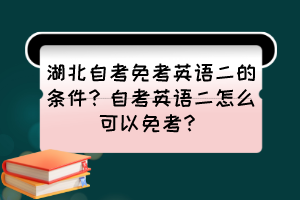 湖北自考免考英語二的條件？自考英語二怎么可以免考？