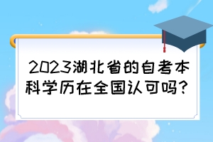 2023湖北省的自考本科學(xué)歷在全國(guó)認(rèn)可嗎？
