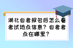 湖北自考報(bào)名后怎么看考試地點(diǎn)信息？自考考點(diǎn)在哪里？