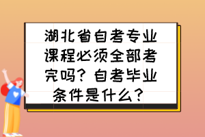 湖北省自考專業(yè)課程必須全部考完嗎？自考畢業(yè)條件是什么？