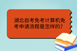湖北自考免考計算機免考申請流程是怎樣的？