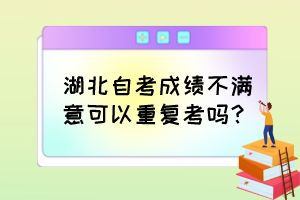 湖北自考成績不滿意可以重復考嗎？