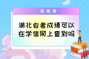湖北自考成績(jī)可以在學(xué)信網(wǎng)上查到嗎？