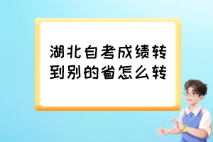 湖北自考成績(jī)轉(zhuǎn)到別的省怎么轉(zhuǎn)？