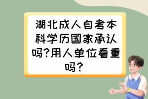 湖北成人自考本科學(xué)歷國家承認(rèn)嗎?用人單位看重嗎？