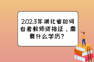 2023年湖北省如何自考教師資格證，需要什么學(xué)歷？