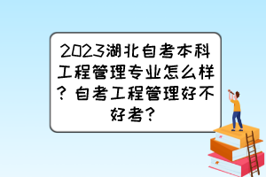 2023湖北自考本科工程管理專業(yè)怎么樣？自考工程管理好不好考？