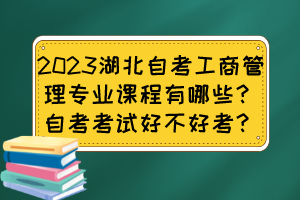2023湖北自考工商管理專業(yè)課程有哪些？自考考試好不好考？