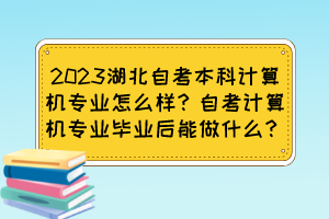 2023湖北自考本科計算機專業(yè)怎么樣？自考計算機專業(yè)畢業(yè)后能做什么？