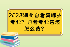 2023湖北自考有哪些專業(yè)？自考專業(yè)應(yīng)該怎么選？