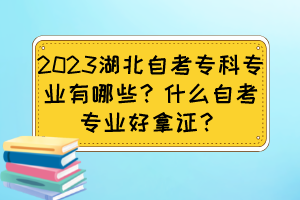 2023湖北自考?？茖I(yè)有哪些？什么自考專業(yè)好拿證？