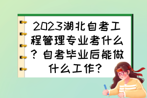2023湖北自考工程管理專業(yè)考什么？自考畢業(yè)后能做什么工作？