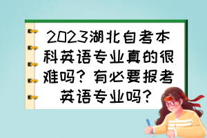 2023湖北自考本科英語(yǔ)專業(yè)真的很難嗎？有必要報(bào)考英語(yǔ)專業(yè)嗎？