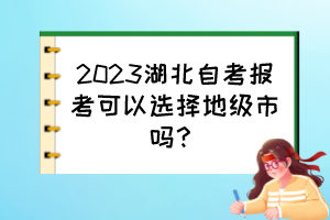 2023湖北自考報考可以選擇地級市嗎？