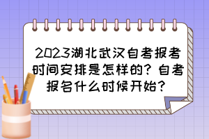 2023湖北武漢自考報考時間安排是怎樣的？自考報名什么時候開始？