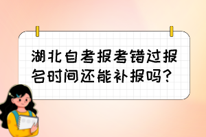 湖北自考報考錯過報名時間還能補報嗎？