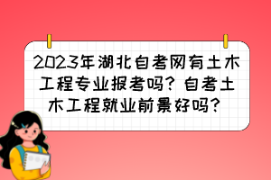 2023年湖北自考網(wǎng)有土木工程專業(yè)報考嗎？自考土木工程就業(yè)前景好嗎？