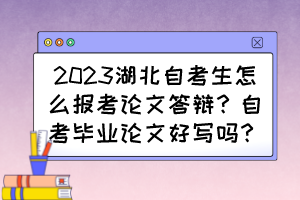 2023湖北自考生怎么報考論文答辯？自考畢業(yè)論文好寫嗎？