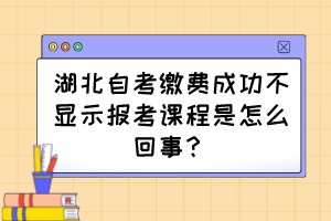 湖北自考繳費成功不顯示報考課程是怎么回事？