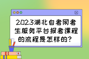 2023湖北自考網(wǎng)考生服務(wù)平臺報考課程的流程是怎樣的？