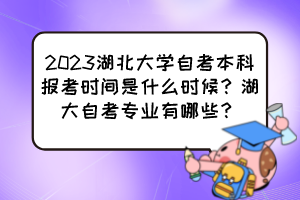 2023湖北大學(xué)自考本科報(bào)考時(shí)間是什么時(shí)候？湖大自考專業(yè)有哪些？