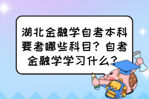 湖北金融學自考本科要考哪些科目？自考金融學學習什么？