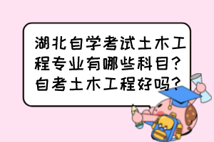 湖北自學(xué)考試土木工程專業(yè)有哪些科目？自考土木工程好嗎？