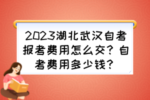 2023湖北武漢自考報(bào)考費(fèi)用怎么交？自考費(fèi)用多少錢？