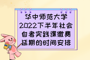 華中師范大學2022下半年社會自考實踐課繳費延期的時間安排 華中師范大學2022下半年社會自考實踐課繳費延期的時間安排