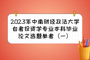 2023年中南財經(jīng)政法大學(xué)自考投資學(xué)專業(yè)本科畢業(yè)論文選題參考（一）