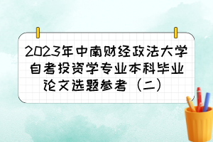 2023年中南財經(jīng)政法大學(xué)自考投資學(xué)專業(yè)本科畢業(yè)論文選題參考（二）