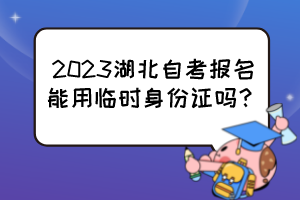2023湖北自考報名能用臨時身份證嗎？