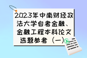 2023年中南財(cái)經(jīng)政法大學(xué)自考金融、金融工程本科論文選題參考（一）