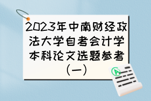 2023年中南財(cái)經(jīng)政法大學(xué)自考會(huì)計(jì)學(xué)本科論文選題參考(一) 2023年中南財(cái)經(jīng)政法大學(xué)自考會(huì)計(jì)學(xué)本科論文選題參考(一)