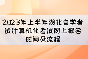 2023年上半年湖北自學(xué)考試計算機化考試網(wǎng)上報名時間及流程