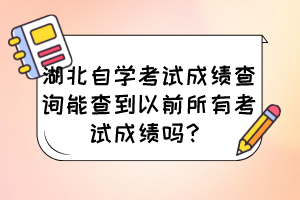 湖北自學(xué)考試成績(jī)查詢能查到以前所有考試成績(jī)嗎？