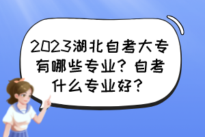 2023湖北自考大專有哪些專業(yè)？自考什么專業(yè)好？