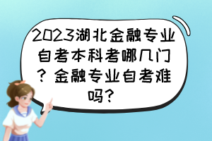 2023湖北金融專業(yè)自考本科考哪幾門？金融專業(yè)自考難嗎？