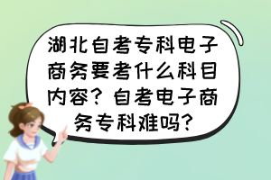 湖北自考?？齐娮由虅?wù)要考什么科目?jī)?nèi)容？自考電子商務(wù)?？齐y嗎?