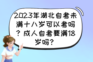 2023年湖北自考未滿十八歲可以考嗎？成人自考要滿18歲嗎？