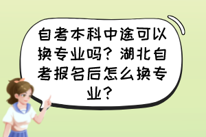 自考本科中途可以換專業(yè)嗎？湖北自考報名后怎么換專業(yè)？