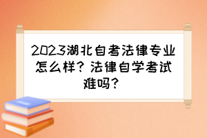 2023湖北自考法律專(zhuān)業(yè)怎么樣？法律自學(xué)考試難嗎？