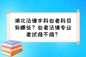 湖北法律本科自考科目有哪些？自考法律專業(yè)考試難不難？