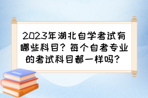 2023年湖北自學(xué)考試有哪些科目？每個(gè)自考專業(yè)的考試科目都一樣嗎？