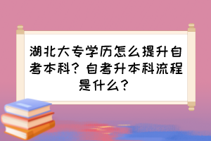 湖北大專學(xué)歷怎么提升自考本科？自考升本科流程是什么？