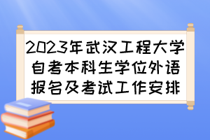 2023年武漢工程大學(xué)自考本科生學(xué)位外語報(bào)名及考試工作安排 2023年武漢工程大學(xué)自考本科生學(xué)位外語報(bào)名及考試工作安排